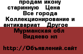 продам икону старинную › Цена ­ 0 - Все города Коллекционирование и антиквариат » Другое   . Мурманская обл.,Видяево нп